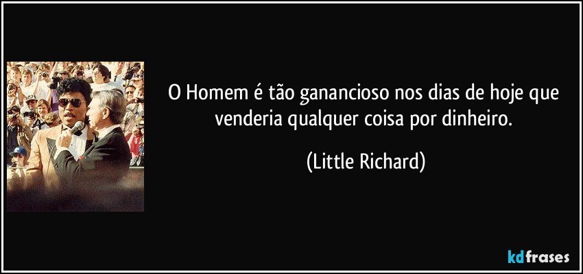 O Homem é tão ganancioso nos dias de hoje que venderia qualquer coisa por dinheiro. (Little Richard)