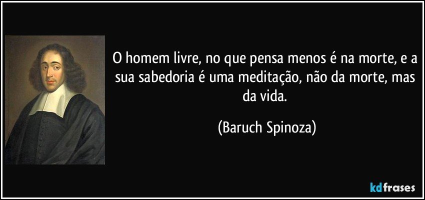O homem livre, no que pensa menos é na morte, e a sua sabedoria é uma meditação, não da morte, mas da vida. (Baruch Spinoza)