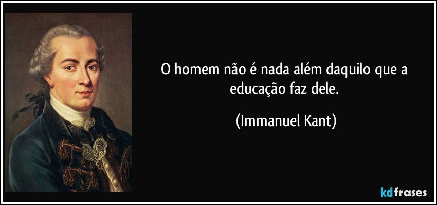 O homem não é nada além daquilo que a educação faz dele. (Immanuel Kant)