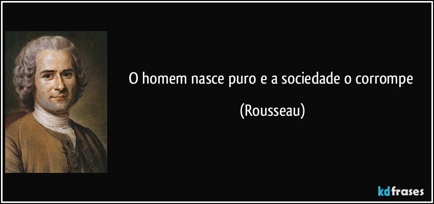 O homem nasce puro e a sociedade o corrompe (Rousseau)