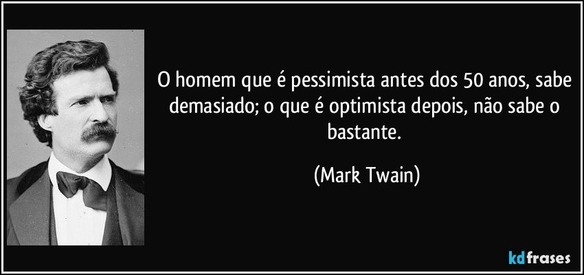 O homem que é pessimista antes dos 50 anos, sabe demasiado; o que é optimista depois, não sabe o bastante. (Mark Twain)