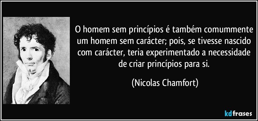 O homem sem princípios é também comummente um homem sem carácter; pois, se tivesse nascido com carácter, teria experimentado a necessidade de criar princípios para si. (Nicolas Chamfort)