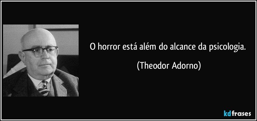 O horror está além do alcance da psicologia. (Theodor Adorno)