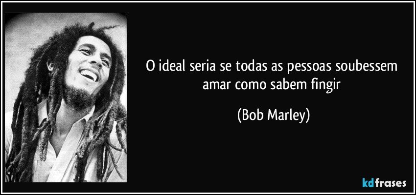 O ideal seria se todas as pessoas soubessem amar como sabem fingir (Bob Marley)