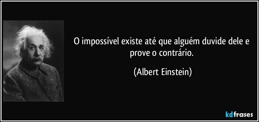 O impossível existe até que alguém duvide dele e prove o contrário. (Albert Einstein)