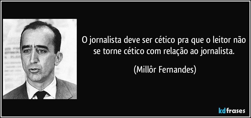 O jornalista deve ser cético pra que o leitor não se torne cético com relação ao jornalista. (Millôr Fernandes)