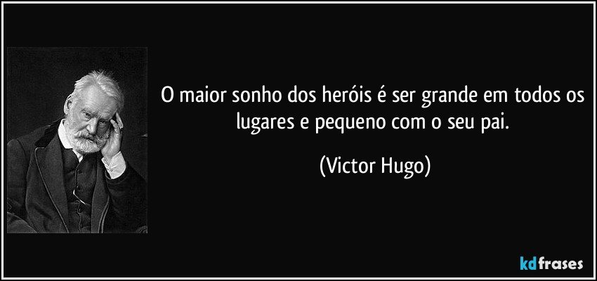 O maior sonho dos heróis é ser grande em todos os lugares e pequeno com o seu pai. (Victor Hugo)