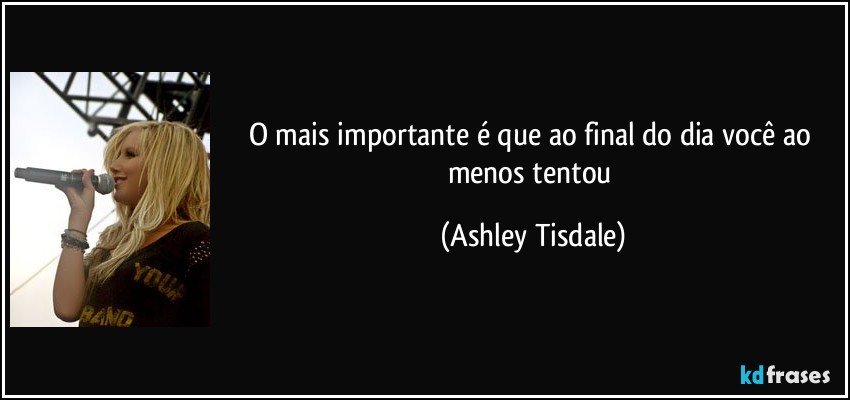 O mais importante é que ao final do dia você ao menos tentou (Ashley Tisdale)