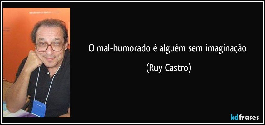O mal-humorado é alguém sem imaginação (Ruy Castro)