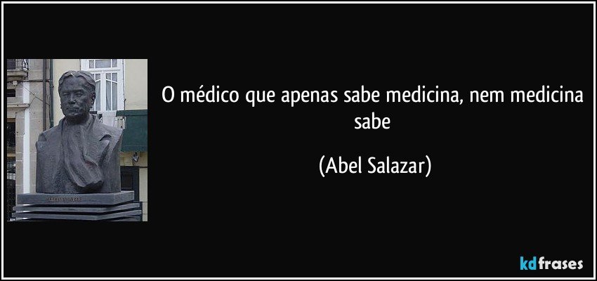 O médico que apenas sabe medicina, nem medicina sabe (Abel Salazar)