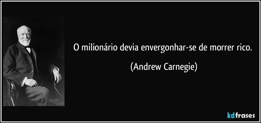 O milionário devia envergonhar-se de morrer rico. (Andrew Carnegie)