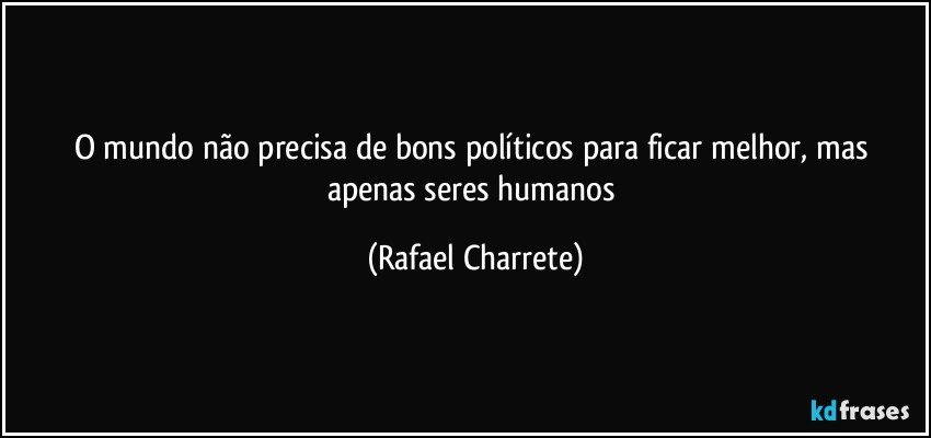 O mundo não precisa de bons políticos para ficar melhor, mas apenas seres humanos (Rafael Charrete)