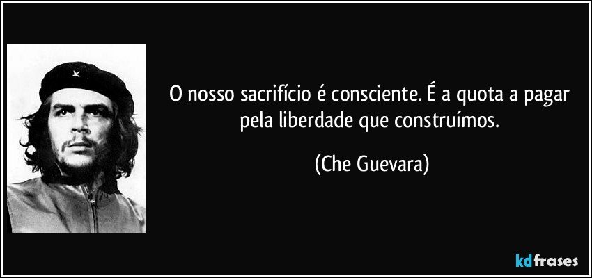 O nosso sacrifício é consciente. É a quota a pagar pela liberdade que construímos. (Che Guevara)