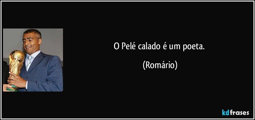 O Pelé calado é um poeta. (Romário)