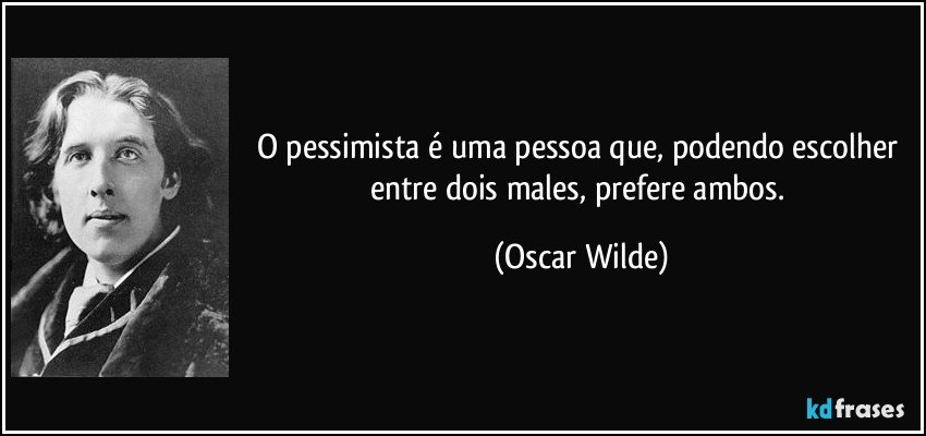 O pessimista é uma pessoa que, podendo escolher entre dois males, prefere ambos. (Oscar Wilde)