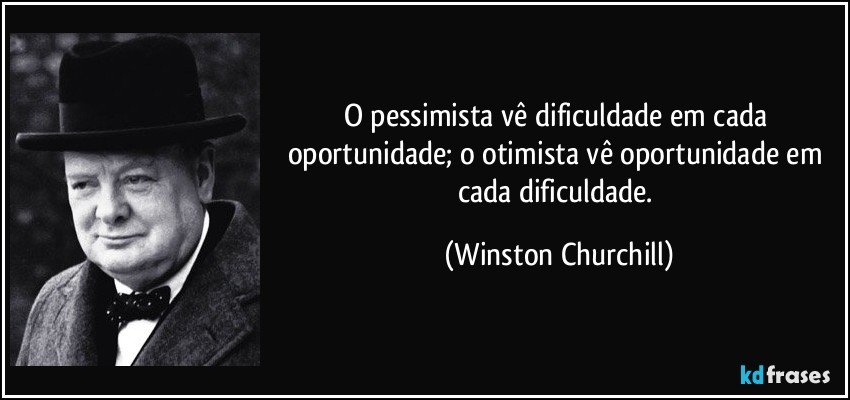 O pessimista vê dificuldade em cada oportunidade; o otimista vê oportunidade em cada dificuldade. (Winston Churchill)