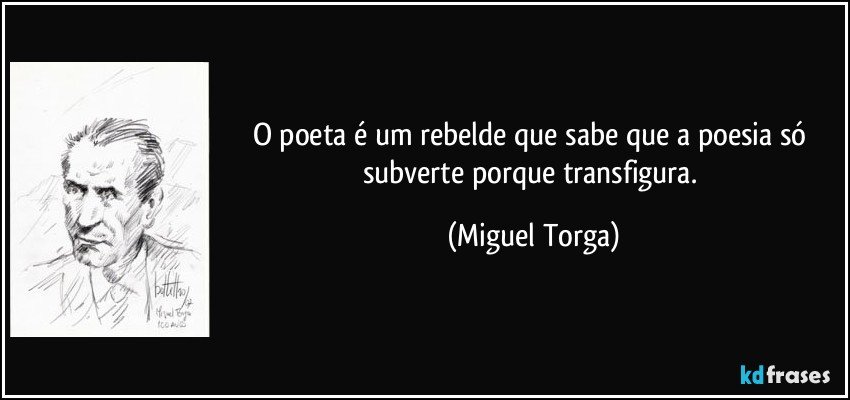 O poeta é um rebelde que sabe que a poesia só subverte porque transfigura. (Miguel Torga)