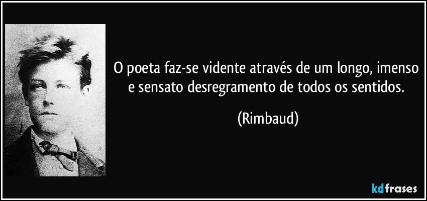 O poeta faz-se vidente através de um longo, imenso e sensato desregramento de todos os sentidos. (Rimbaud)