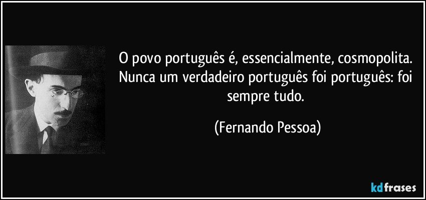 O povo português é, essencialmente, cosmopolita. Nunca um verdadeiro português foi português: foi sempre tudo. (Fernando Pessoa)