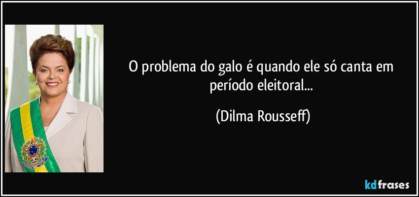 O problema do galo é quando ele só canta em período eleitoral... (Dilma Rousseff)