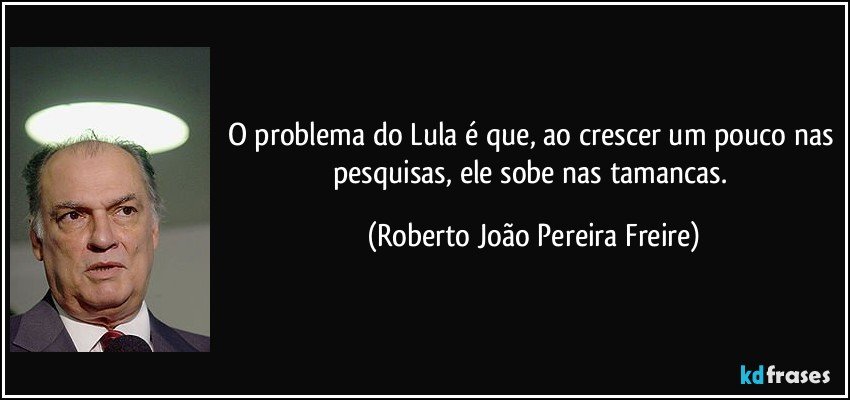 O problema do Lula é que, ao crescer um pouco nas pesquisas, ele sobe nas tamancas. (Roberto João Pereira Freire)