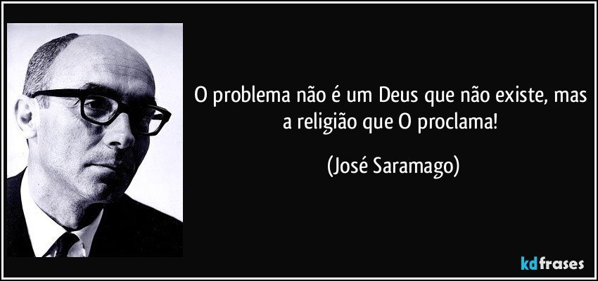 O problema não é um Deus que não existe, mas a religião que O proclama! (José Saramago)