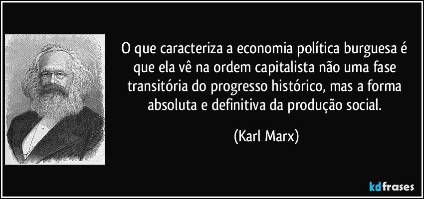 O que caracteriza a economia política burguesa é que ela vê na ordem capitalista não uma fase transitória do progresso histórico, mas a forma absoluta e definitiva da produção social. (Karl Marx)