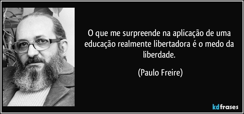 O que me surpreende na aplicação de uma educação realmente libertadora é o medo da liberdade. (Paulo Freire)