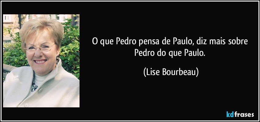 O que Pedro pensa de Paulo, diz mais sobre Pedro do que Paulo. (Lise Bourbeau)
