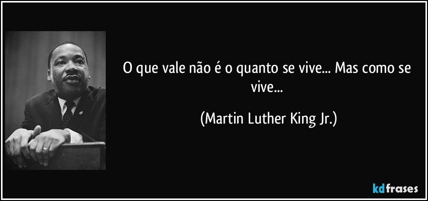 O que vale não é o quanto se vive... Mas como se vive... (Martin Luther King Jr.)
