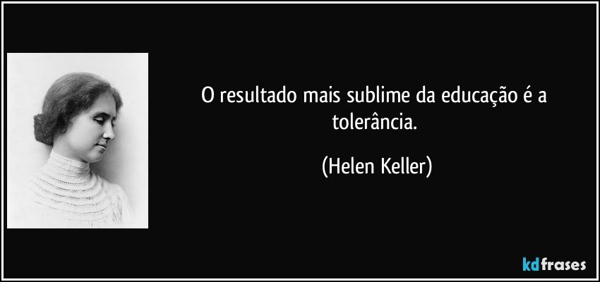 O resultado mais sublime da educação é a tolerância. (Helen Keller)