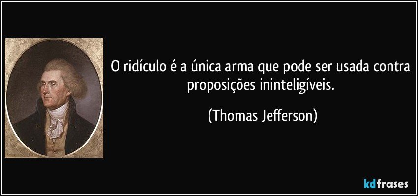 O ridículo é a única arma que pode ser usada contra proposições ininteligíveis. (Thomas Jefferson)