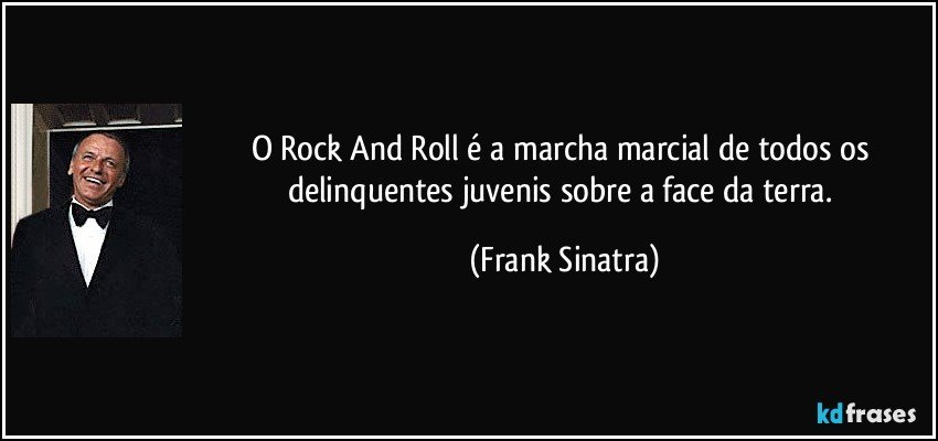 O Rock And Roll é a marcha marcial de todos os delinquentes juvenis sobre a face da terra. (Frank Sinatra)