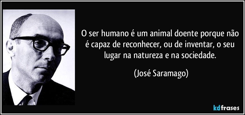 O ser humano é um animal doente porque não é capaz de reconhecer, ou de inventar, o seu lugar na natureza e na sociedade. (José Saramago)