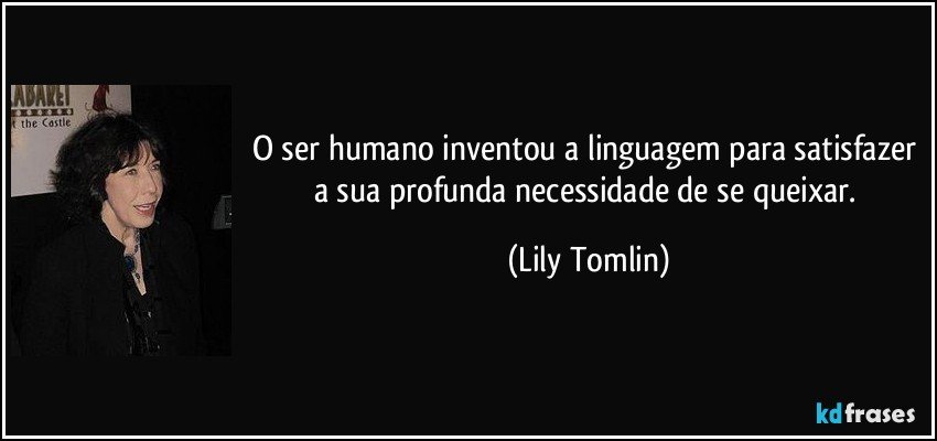 O ser humano inventou a linguagem para satisfazer a sua profunda necessidade de se queixar. (Lily Tomlin)