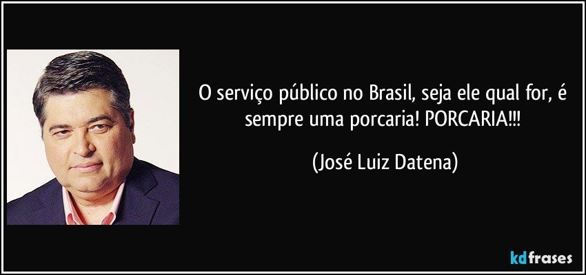 O serviço público no Brasil, seja ele qual for, é sempre uma porcaria! PORCARIA!!! (José Luiz Datena)