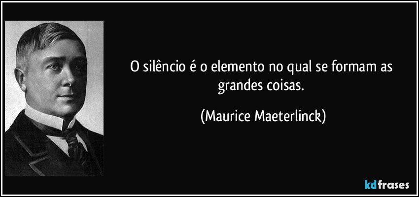O silêncio é o elemento no qual se formam as grandes coisas. (Maurice Maeterlinck)