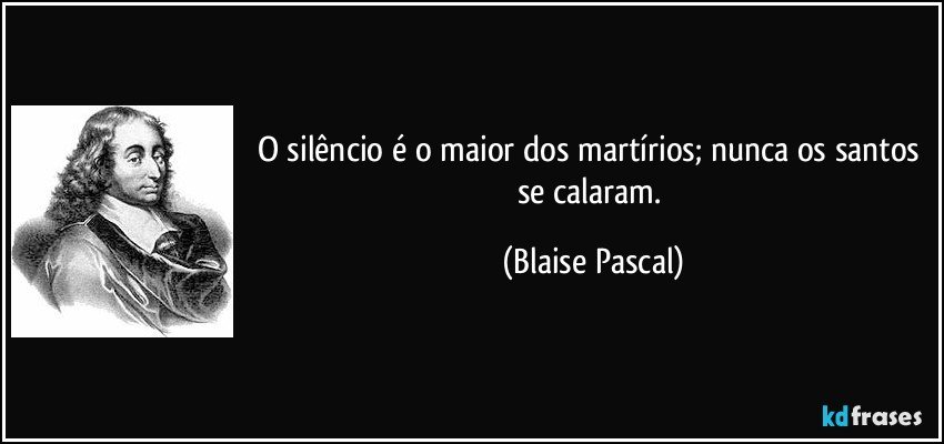 O silêncio é o maior dos martírios; nunca os santos se calaram. (Blaise Pascal)