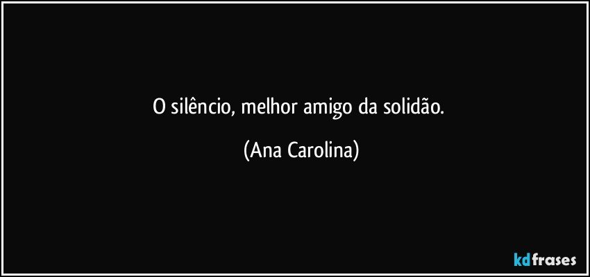 O silêncio, melhor amigo da solidão. (Ana Carolina)