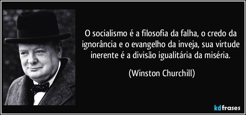 O socialismo é a filosofia da falha, o credo da ignorância e o evangelho da inveja, sua virtude inerente é a divisão igualitária da miséria. (Winston Churchill)