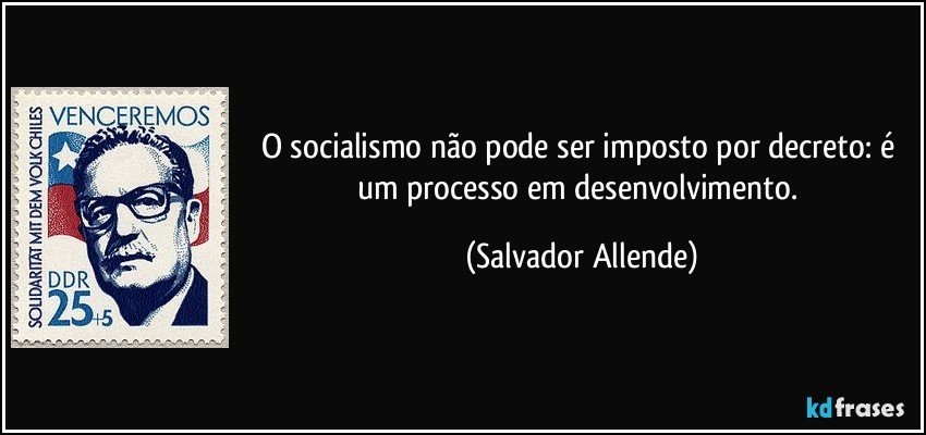 O socialismo não pode ser imposto por decreto: é um processo em desenvolvimento. (Salvador Allende)