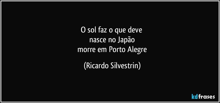 o sol faz o que deve 
 nasce no Japão 
 morre em Porto Alegre (Ricardo Silvestrin)