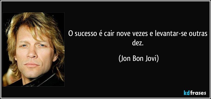 O sucesso é cair nove vezes e levantar-se outras dez. (Jon Bon Jovi)