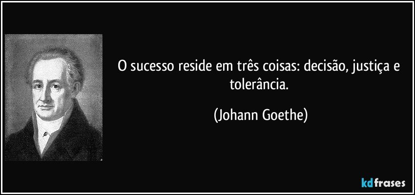 O sucesso reside em três coisas: decisão, justiça e tolerância. (Johann Goethe)