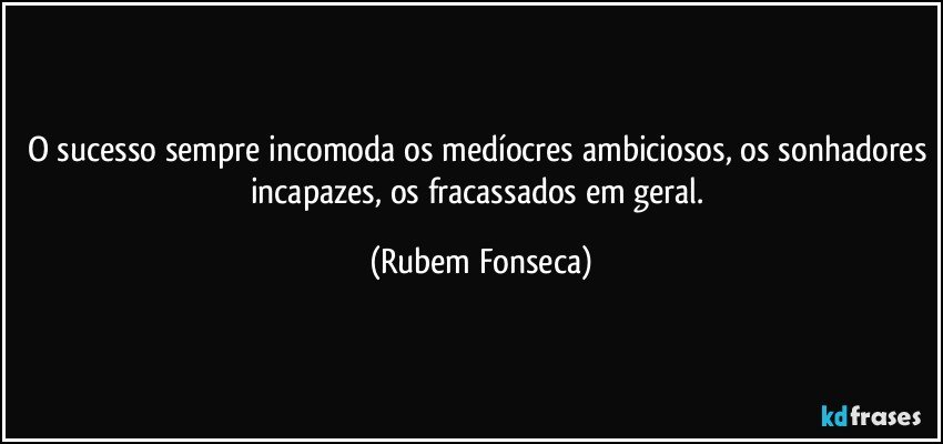 O sucesso sempre incomoda os medíocres ambiciosos, os sonhadores incapazes, os fracassados em geral. (Rubem Fonseca)