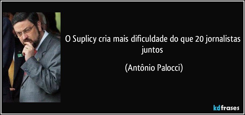 O Suplicy cria mais dificuldade do que 20 jornalistas juntos (Antônio Palocci)