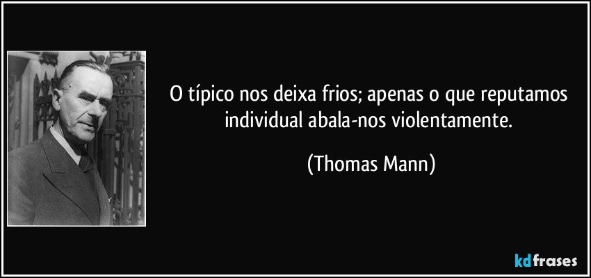 O típico nos deixa frios; apenas o que reputamos individual abala-nos violentamente. (Thomas Mann)