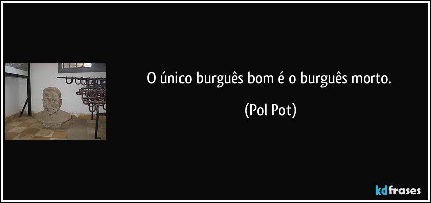 O único burguês bom é o burguês morto. (Pol Pot)
