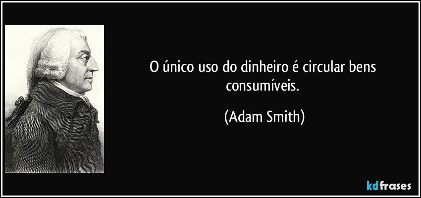 O único uso do dinheiro é circular bens consumíveis. (Adam Smith)