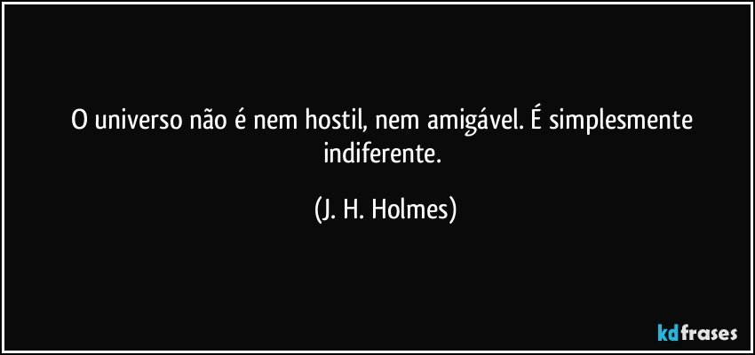 O universo não é nem hostil, nem amigável. É simplesmente indiferente. (J. H. Holmes)